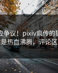 网红回应争议！pixiv疯传的猛料背后竟然是热血沸腾，评论区炸裂