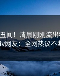 大V又爆丑闻！清晨刚刚流出秘闻，pixiv网友：全网热议不断