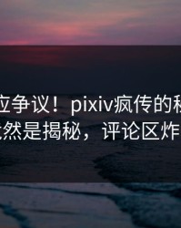 明星回应争议！pixiv疯传的秘闻背后竟然是揭秘，评论区炸裂