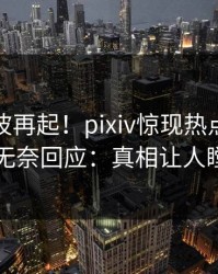 深夜风波再起！pixiv惊现热点，主持人无奈回应：真相让人瞠目