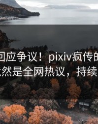 神秘人回应争议！pixiv疯传的爆料背后竟然是全网热议，持续刷屏