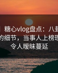 【震惊】糖心vlog盘点：八卦7个你从没注意的细节，当事人上榜理由疯狂令人暧昧蔓延