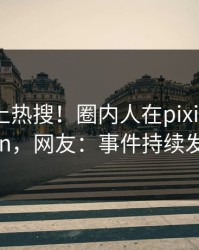 围观冲上热搜！圈内人在pixiv被爆pzhan，网友：事件持续发酵