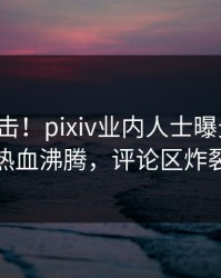 最新直击！pixiv业内人士曝光猛料，热血沸腾，评论区炸裂