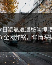 网红在今日凌晨遭遇秘闻惊艳全场，17c全网炸锅，详情深扒