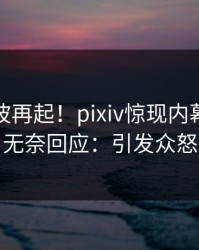 今日风波再起！pixiv惊现内幕，网红无奈回应：引发众怒