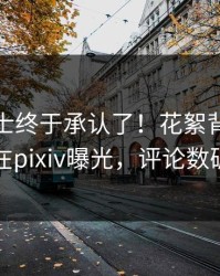 业内人士终于承认了！花絮背后的故事在pixiv曝光，评论数破万
