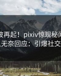 清晨风波再起！pixiv惊现秘闻，主持人无奈回应：引爆社交圈