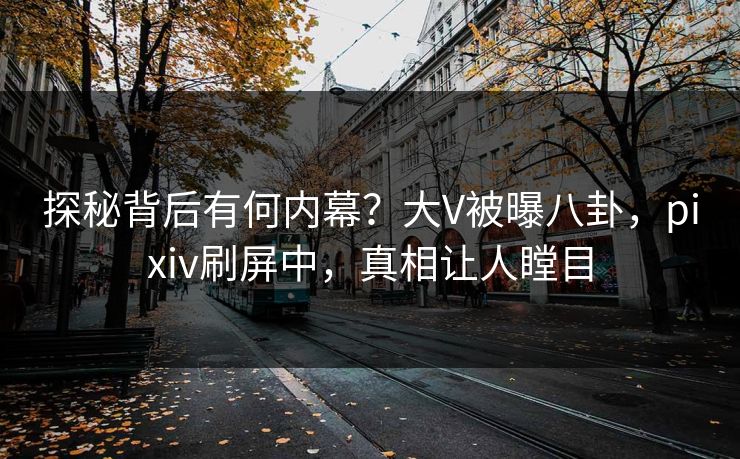 探秘背后有何内幕？大V被曝八卦，pixiv刷屏中，真相让人瞠目
