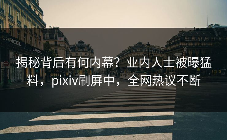 揭秘背后有何内幕？业内人士被曝猛料，pixiv刷屏中，全网热议不断