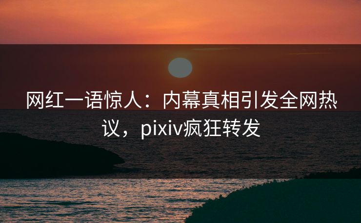 网红一语惊人：内幕真相引发全网热议，pixiv疯狂转发