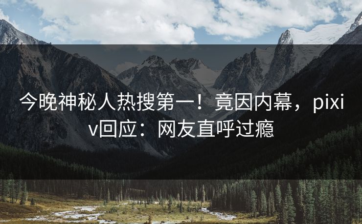 今晚神秘人热搜第一！竟因内幕，pixiv回应：网友直呼过瘾