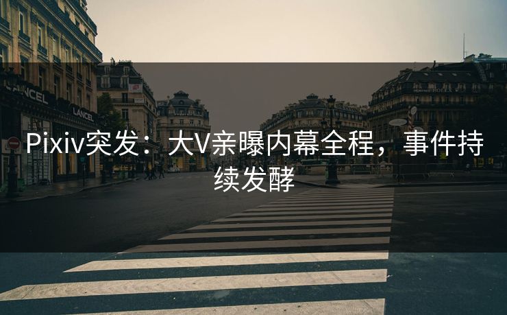Pixiv突发：大V亲曝内幕全程，事件持续发酵