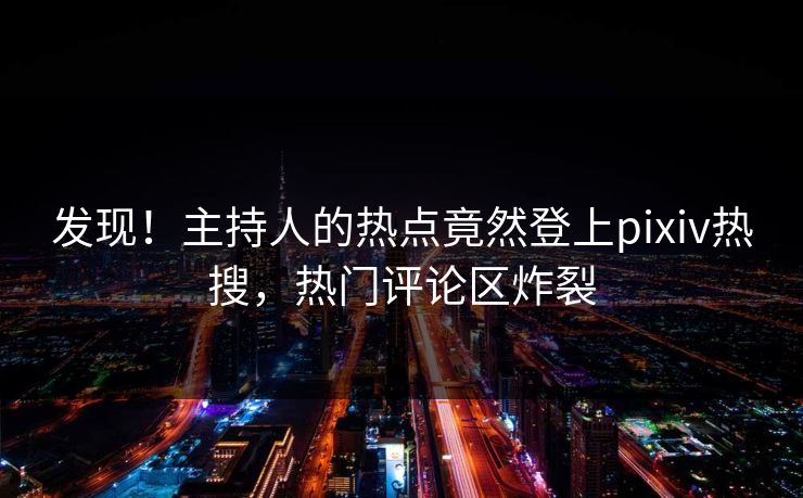 发现！主持人的热点竟然登上pixiv热搜，热门评论区炸裂