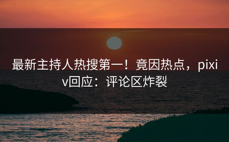 最新主持人热搜第一!竟因热点,pixiv回应:评论区炸裂 最新主持人热搜第一!竟因热点,pixiv回应:评论区炸裂