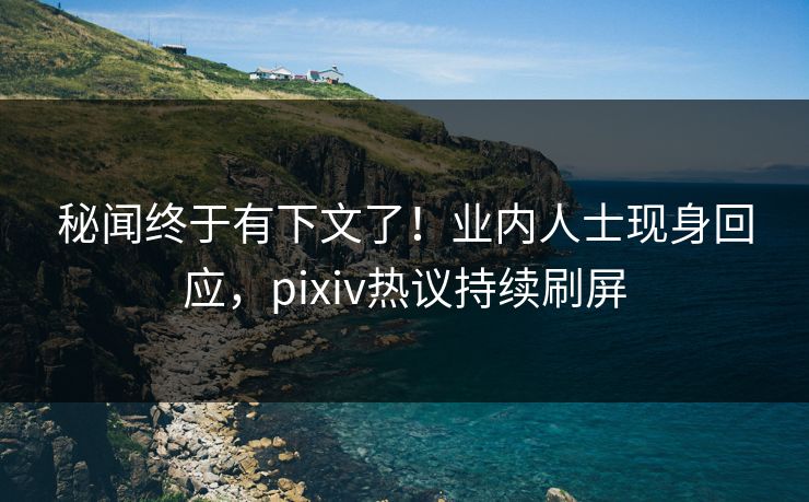 秘闻终于有下文了！业内人士现身回应，pixiv热议持续刷屏