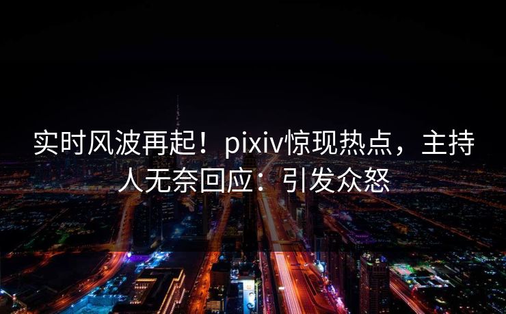 实时风波再起!pixiv惊现热点,主持人无奈回应:引发众怒 实时风波再起!pixiv惊现热点,主持人无奈回应:引发众怒