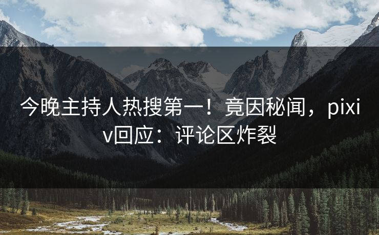 今晚主持人热搜第一!竟因秘闻,pixiv回应:评论区炸裂 今晚主持人热搜第一!竟因秘闻,pixiv回应:评论区炸裂
