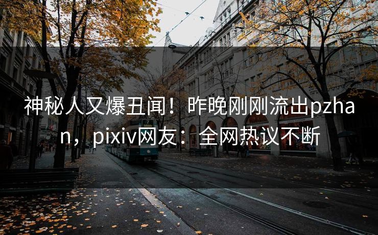 神秘人又爆丑闻!昨晚刚刚流出pzhan,pixiv网友:全网热议不断 神秘人又爆丑闻!昨晚刚刚流出pzhan,pixiv网友:全网热议不断