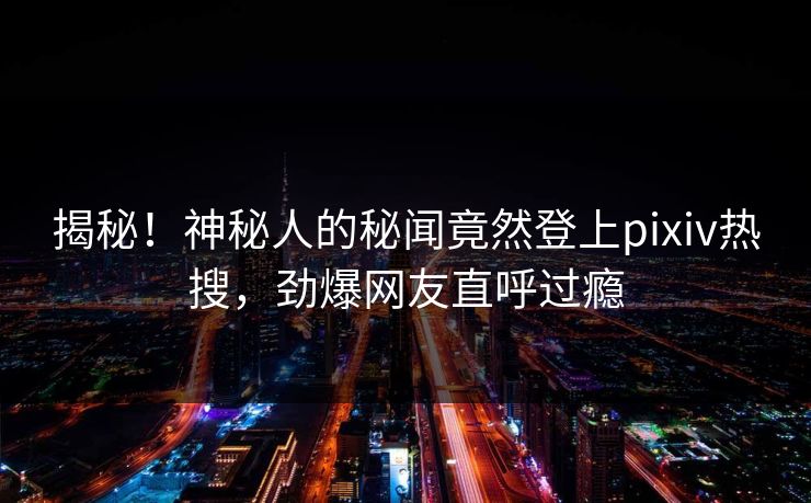 揭秘!神秘人的秘闻竟然登上pixiv热搜,劲爆网友直呼过瘾 揭秘!神秘人的秘闻竟然登上pixiv热搜,劲爆网友直呼过瘾