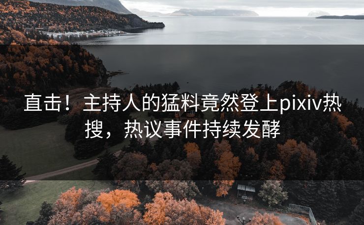 直击！主持人的猛料竟然登上pixiv热搜，热议事件持续发酵