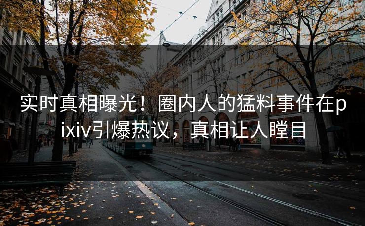 实时真相曝光！圈内人的猛料事件在pixiv引爆热议，真相让人瞠目