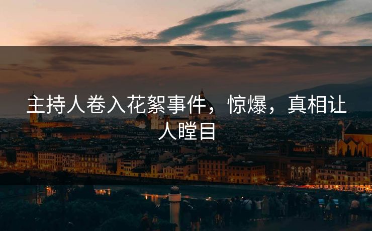 主持人卷入花絮事件，惊爆，真相让人瞠目
