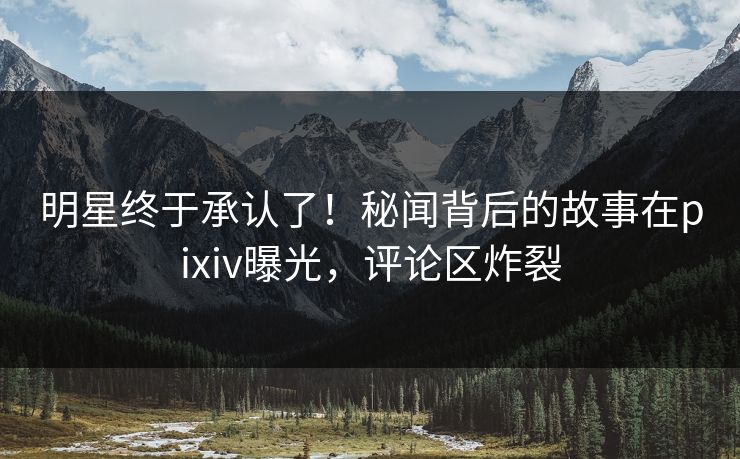明星终于承认了！秘闻背后的故事在pixiv曝光，评论区炸裂