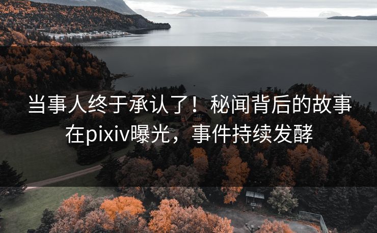 当事人终于承认了！秘闻背后的故事在pixiv曝光，事件持续发酵
