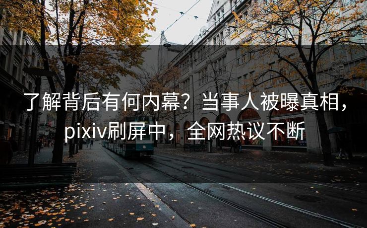 了解背后有何内幕?当事人被曝真相,pixiv刷屏中,全网热议不断 了解背后有何内幕?当事人被曝真相,pixiv刷屏中,全网热议不断