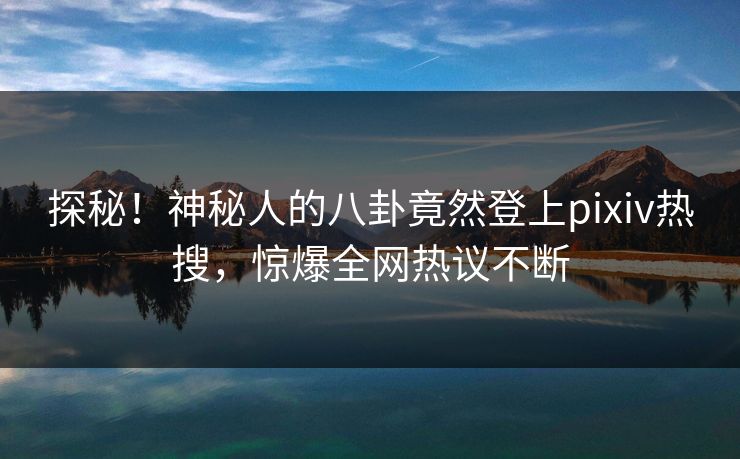 探秘！神秘人的八卦竟然登上pixiv热搜，惊爆全网热议不断