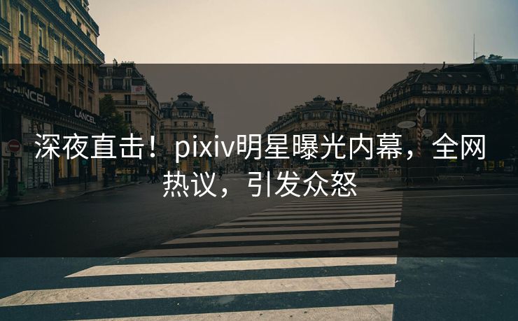深夜直击!pixiv明星曝光内幕,全网热议,引发众怒 深夜直击!pixiv明星曝光内幕,全网热议,引发众怒