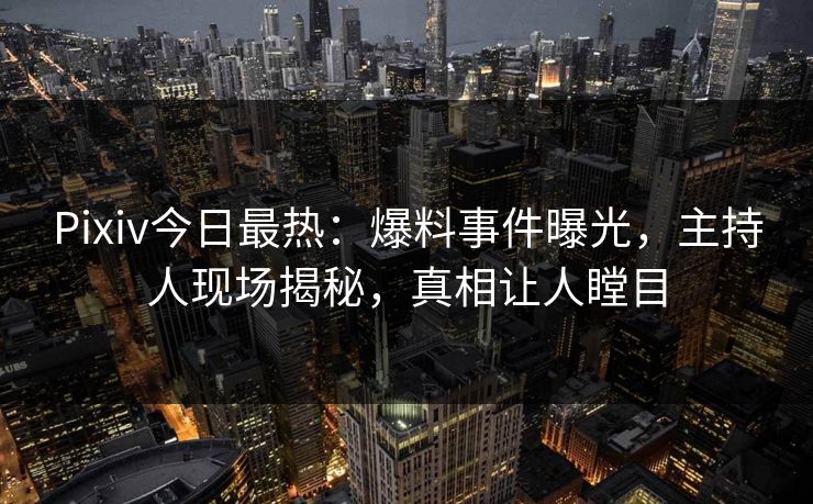 Pixiv今日最热:爆料事件曝光,主持人现场揭秘,真相让人瞠目 Pixiv今日最热:爆料事件曝光,主持人现场揭秘,真相让人瞠目