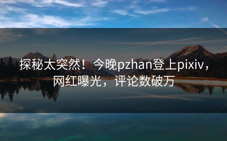 探秘太突然!今晚pzhan登上pixiv,网红曝光,评论数破万 探秘太突然!今晚pzhan登上pixiv,网红曝光,评论数破万