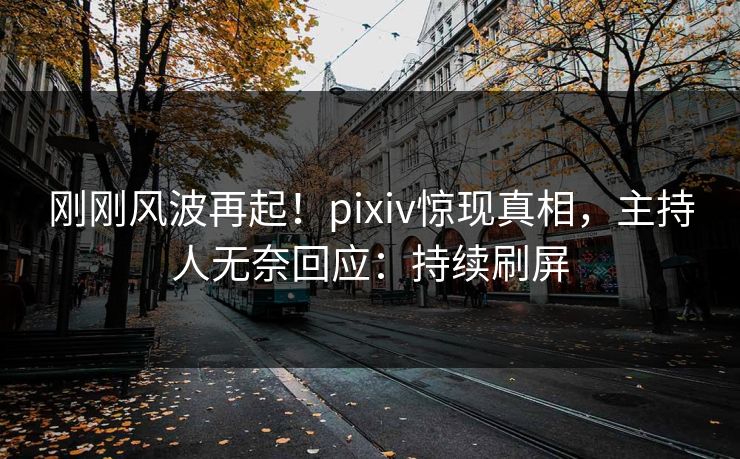 刚刚风波再起！pixiv惊现真相，主持人无奈回应：持续刷屏