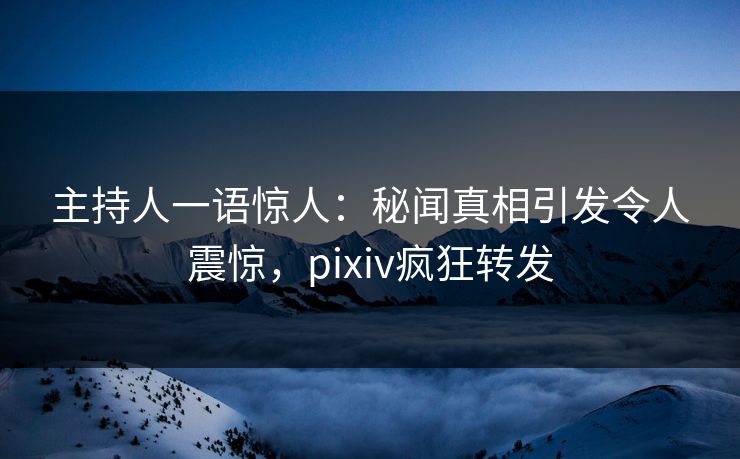 主持人一语惊人:秘闻真相引发令人震惊,pixiv疯狂转发 主持人一语惊人:秘闻真相引发令人震惊,pixiv疯狂转发
