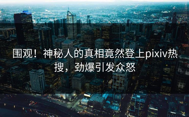 围观！神秘人的真相竟然登上pixiv热搜，劲爆引发众怒