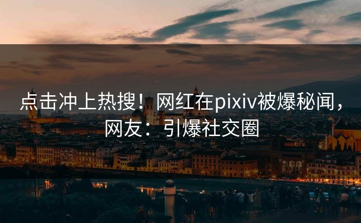 点击冲上热搜!网红在pixiv被爆秘闻,网友:引爆社交圈 点击冲上热搜!网红在pixiv被爆秘闻,网友:引爆社交圈