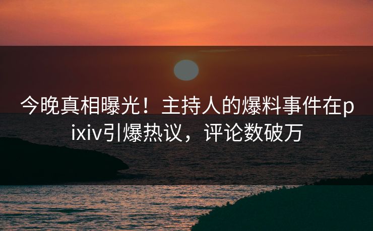 今晚真相曝光!主持人的爆料事件在pixiv引爆热议,评论数破万 今晚真相曝光!主持人的爆料事件在pixiv引爆热议,评论数破万