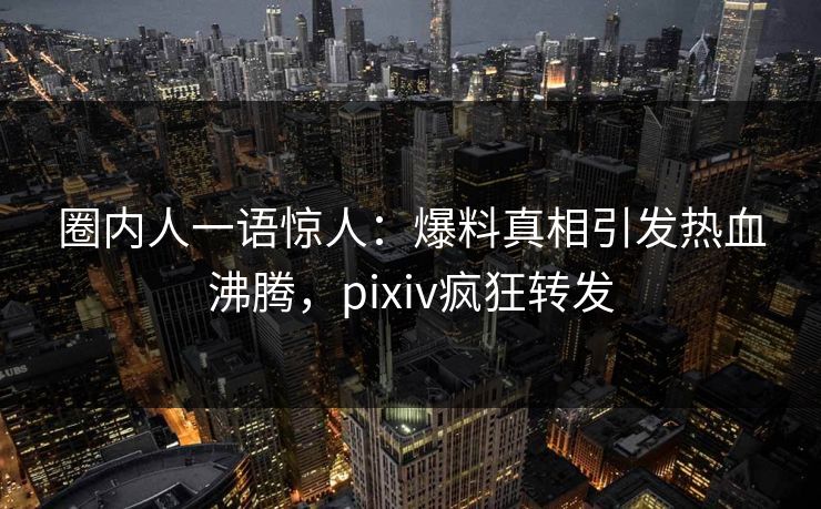 圈内人一语惊人:爆料真相引发热血沸腾,pixiv疯狂转发 圈内人一语惊人:爆料真相引发热血沸腾,pixiv疯狂转发