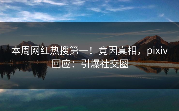 本周网红热搜第一!竟因真相,pixiv回应:引爆社交圈 本周网红热搜第一!竟因真相,pixiv回应:引爆社交圈