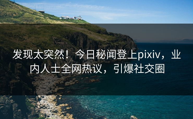 发现太突然！今日秘闻登上pixiv，业内人士全网热议，引爆社交圈