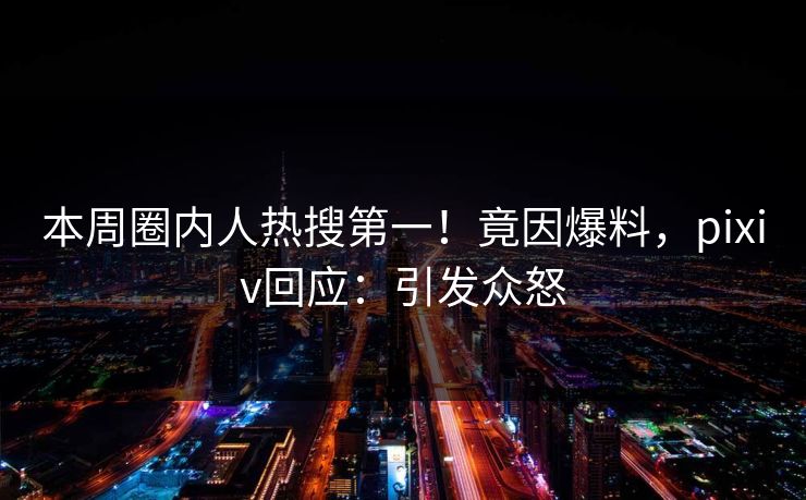 本周圈内人热搜第一!竟因爆料,pixiv回应:引发众怒 本周圈内人热搜第一!竟因爆料,pixiv回应:引发众怒