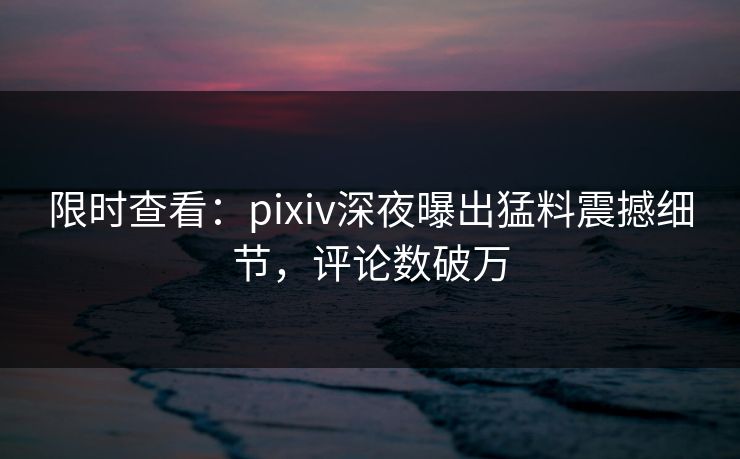 限时查看：pixiv深夜曝出猛料震撼细节，评论数破万