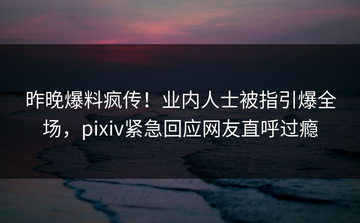 昨晚爆料疯传！业内人士被指引爆全场，pixiv紧急回应网友直呼过瘾