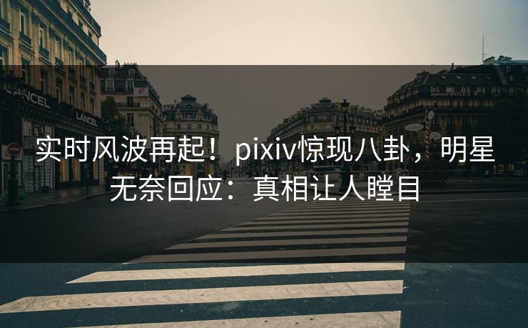 实时风波再起!pixiv惊现八卦,明星无奈回应:真相让人瞠目 实时风波再起!pixiv惊现八卦,明星无奈回应:真相让人瞠目