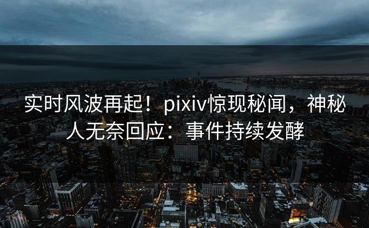 实时风波再起!pixiv惊现秘闻,神秘人无奈回应:事件持续发酵 实时风波再起!pixiv惊现秘闻,神秘人无奈回应:事件持续发酵