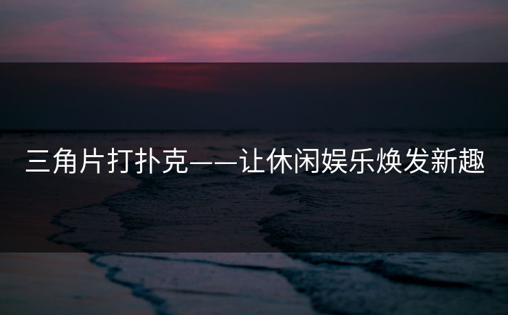 三角片打扑克——让休闲娱乐焕发新趣