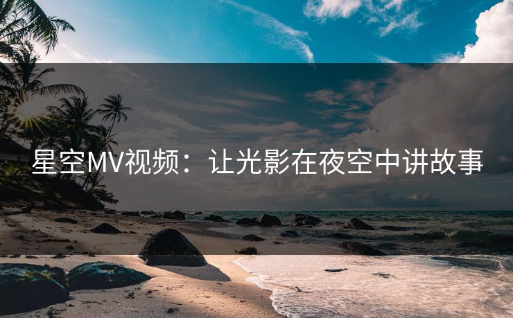 星空MV视频：让光影在夜空中讲故事