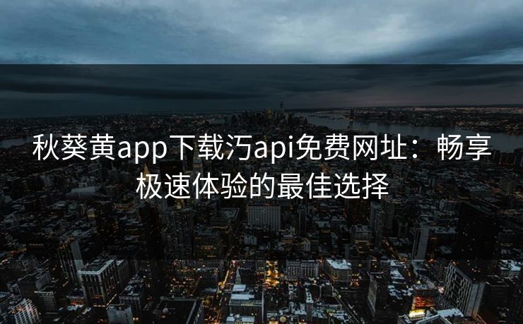 秋葵黄app下载汅api免费网址：畅享极速体验的最佳选择
